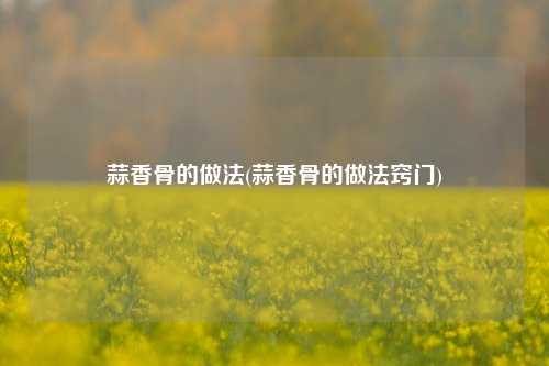 蒜香骨的做法(蒜香骨的做法窍门)