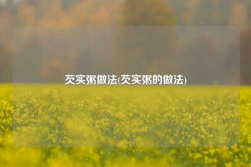 芡实粥做法(芡实粥的做法)