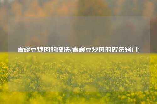 青豌豆炒肉的做法(青豌豆炒肉的做法窍门)