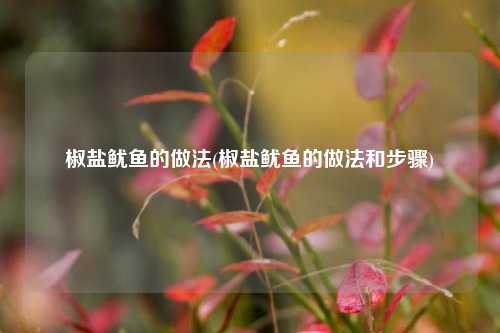 椒盐鱿鱼的做法(椒盐鱿鱼的做法和步骤)